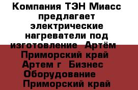 Компания ТЭН-Миасс предлагает электрические нагреватели под изготовление. Артём - Приморский край, Артем г. Бизнес » Оборудование   . Приморский край